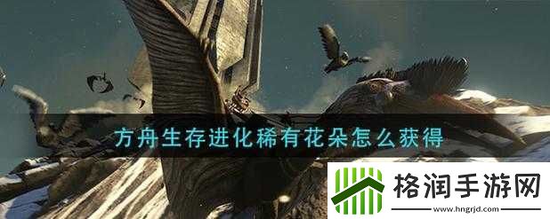 方舟生存进化稀有花朵位置及采集方法