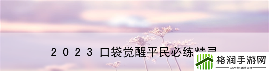 2023口袋觉醒平民必练精灵