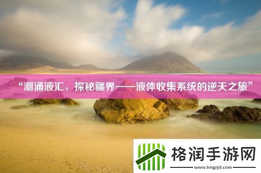 “潮涌液汇探秘疆界——液体收集系统的逆天之旅”