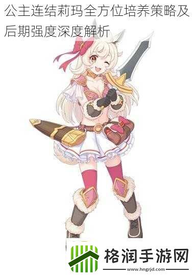 公主连结莉玛全方位培养策略及后期强度深度解析