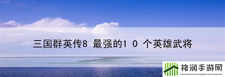 三国群英传8最强的10个英雄武将