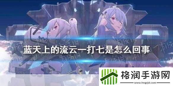 揭秘！蓝天上的流云一打七背后的故事与女拳风波