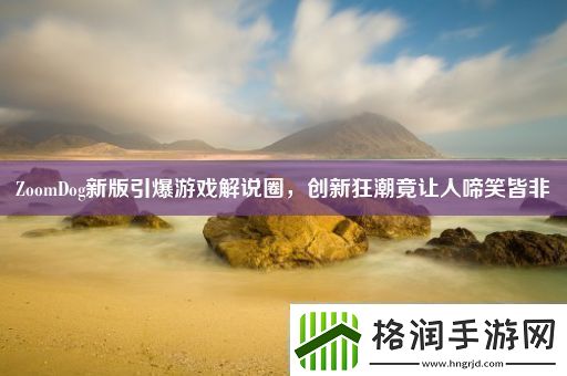 ZoomDog新版引爆游戏解说圈创新狂潮竟让人啼笑皆非
