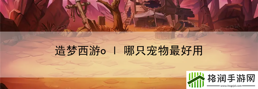 造梦西游ol哪只宠物最好用