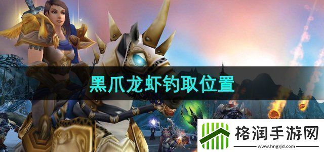 魔兽世界黑爪龙虾在哪钓黑爪龙虾钓取位置