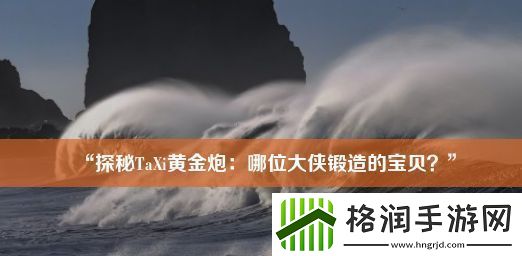 “探秘TaXi黄金炮