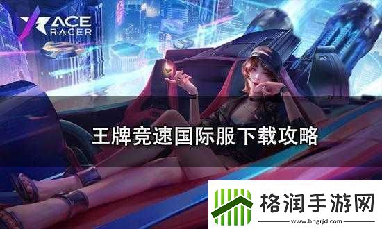 王牌竞速国际服进入指南及下载中心