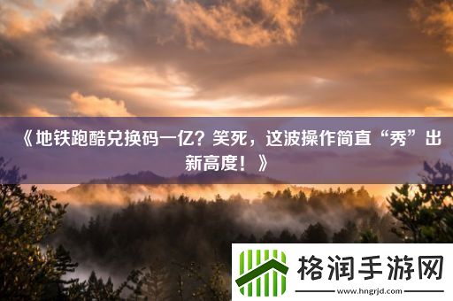 地铁跑酷兑换码一亿