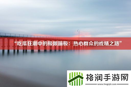 “吃瓜狂潮中的极限蹦极