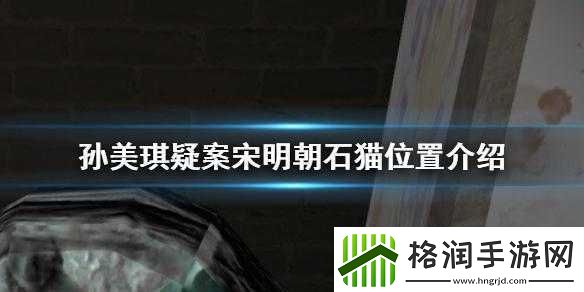 探寻孙美琪疑案中宋明朝石猫隐秘位置全解析
