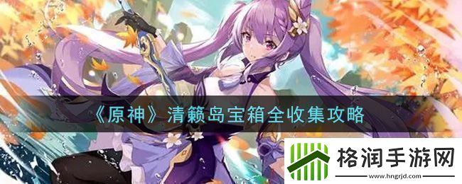 原神清籁岛宝箱全收集攻略