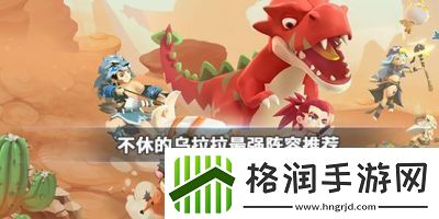 乌拉拉最强阵容搭配永不止步!