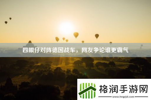 四眼仔对阵德国战车友争论谁更霸气