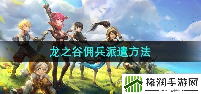 龙之谷怎么派遣佣兵佣兵派遣方法