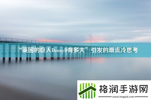 “英国的巨人DannyD有多大”引发的潮流冷思考