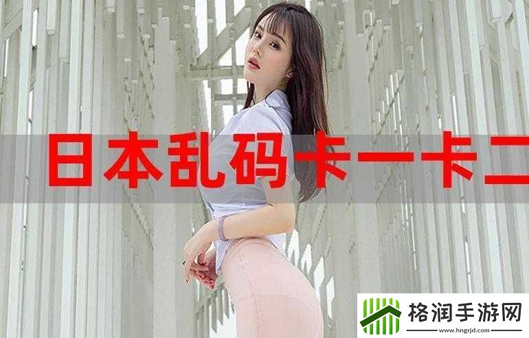 日韩一卡2卡3卡新区乱码来袭