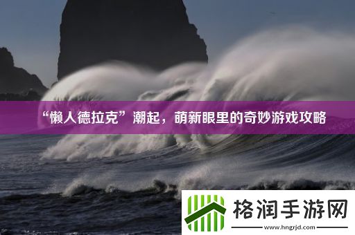 “懒人德拉克”潮起萌新眼里的奇妙游戏攻略