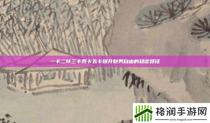 一卡二咔三卡四卡五卡提升财务自由的稳定路径