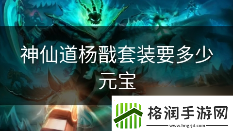 神仙道杨戬套装要多少元宝