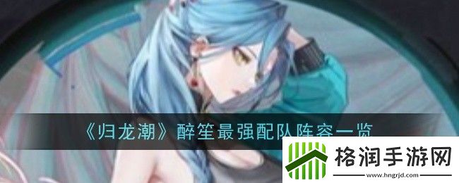 归龙潮醉笙最强配队阵容一览攻略教你技能提升
