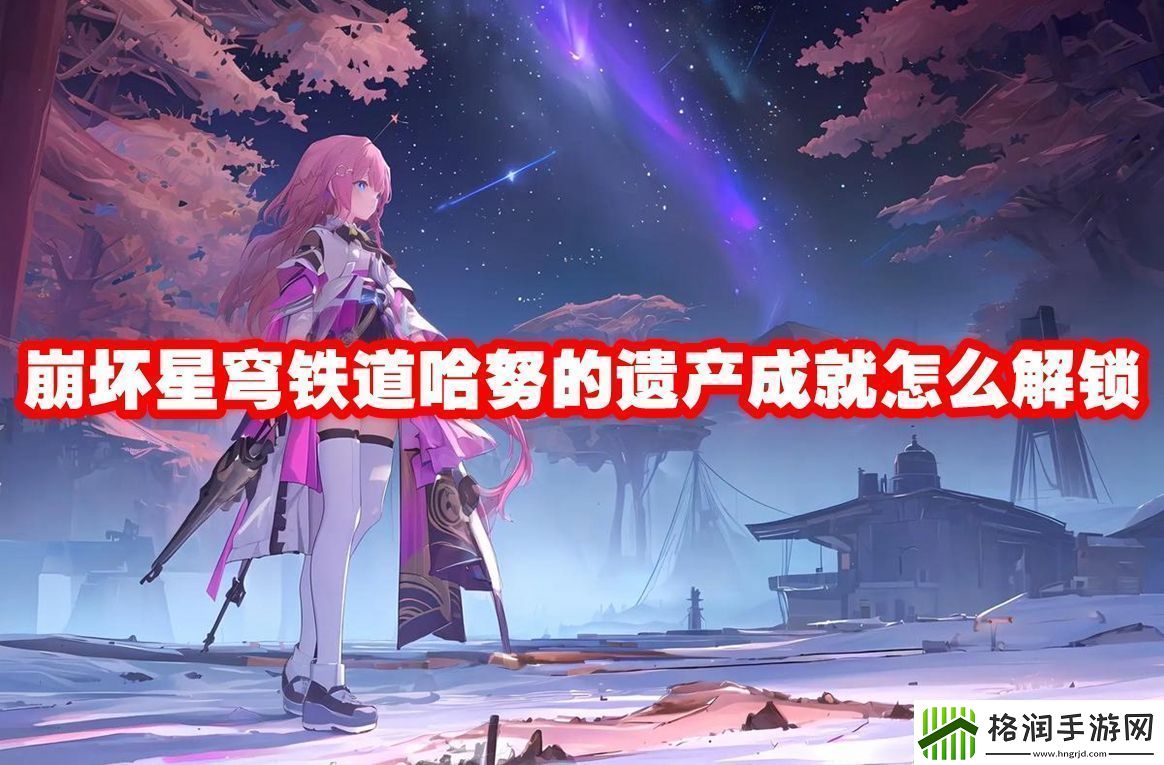 崩坏星穹铁道哈努的遗产成就解锁方法