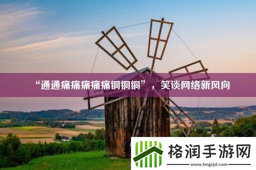 “通通痛痛痛痛痛铜铜铜”笑谈网络新风向