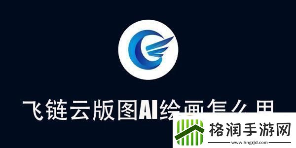 飞链云版图AI绘画使用教程飞链云版图AI绘画怎么用