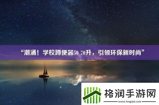 “潮涌！学校蹲便器50