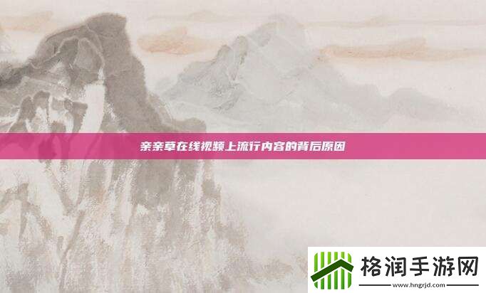 亲亲草在线视频上流行内容的背后原因