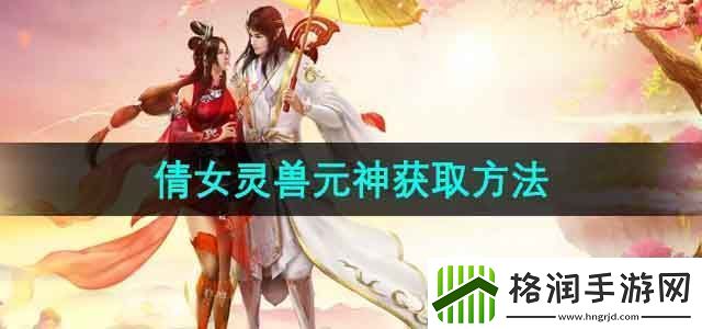 倩女幽魂灵兽元神怎么获得灵兽元神获取方法