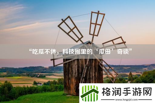 “吃瓜不休科技圈里的‘瓜田’奇谈”