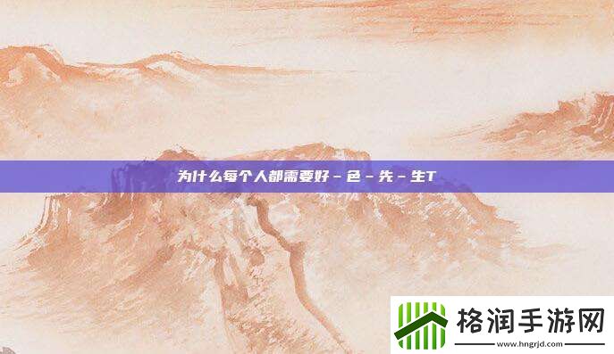为什么每个人都需要好–色–先–生TⅤ