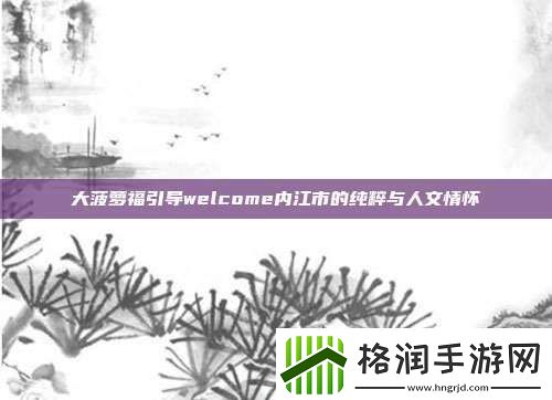 大菠萝福引导welcome内江市的纯粹与人文情怀