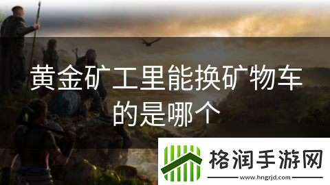 黄金矿工里能换矿物车的是哪个