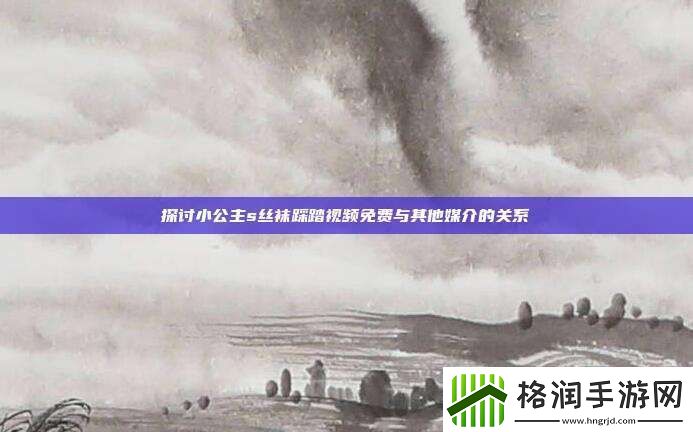 探讨小公主s丝袜踩踏视频免费与其他媒介的关系