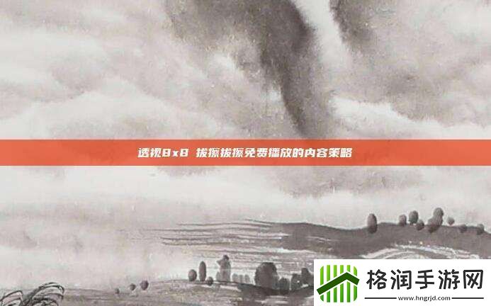透视8x8ⅹ拔擦拔擦免费播放的内容策略