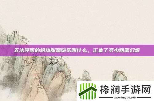 无法呼吸的炽热甜蜜啵乐叫什么