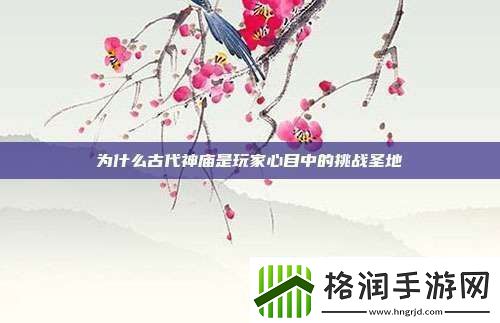 为什么古代神庙是玩家心目中的挑战圣地