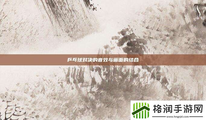 乒乓球对决的音效与画面的结合