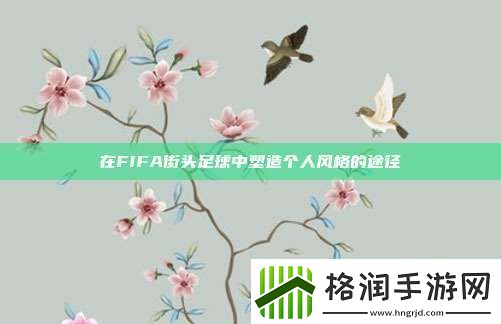 在FIFA街头足球中塑造个人风格的途径