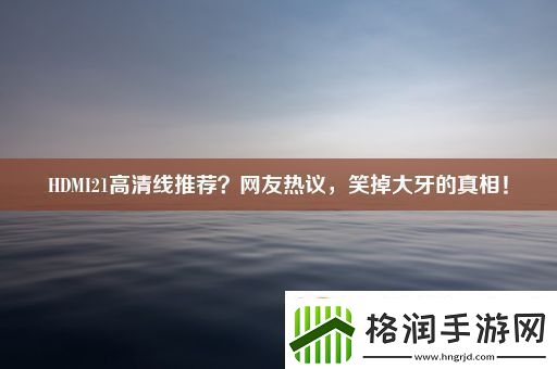 HDMI21高清线推荐网友热议笑掉大牙的真相！