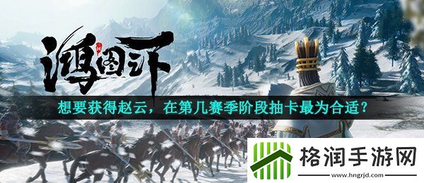 鸿图之下想要获得赵云在第几赛季阶段抽卡最为合适