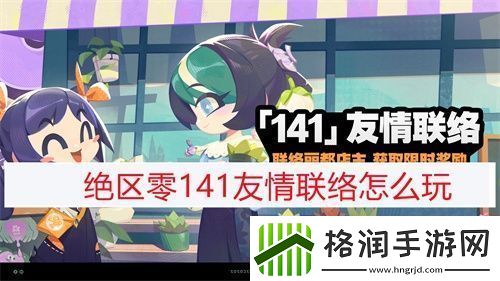 绝区零141友情联络怎么玩绝区零141友情联络活动攻略