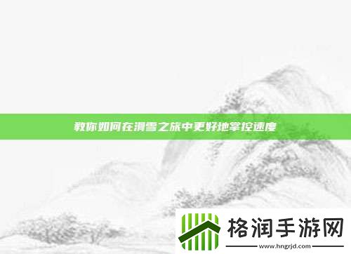 教你如何在滑雪之旅中更好地掌控速度