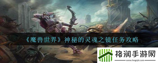 魔兽世界神秘的灵魂之镜任务怎么做