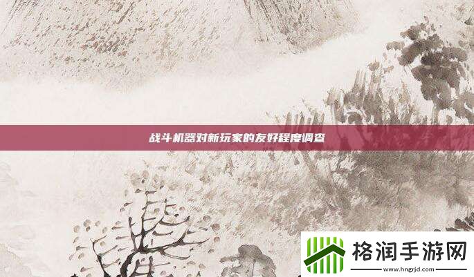 战斗机器对新玩家的友好程度调查