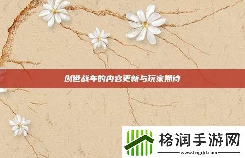 创世战车的内容更新与玩家期待