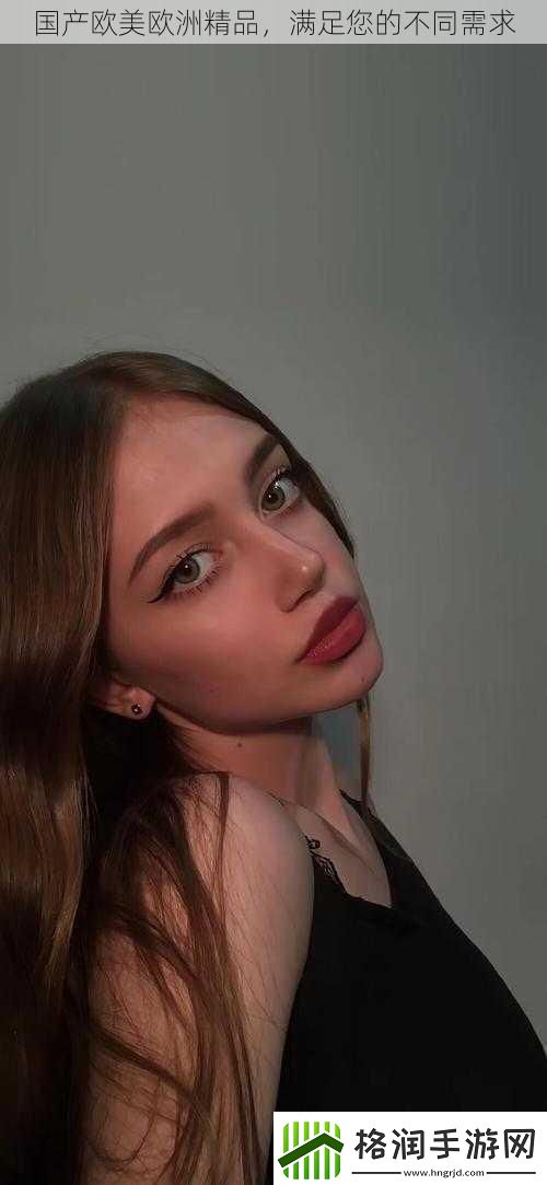 国产欧美欧洲精品满足您的不同需求