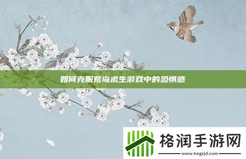 如何克服荒岛求生游戏中的恐惧感