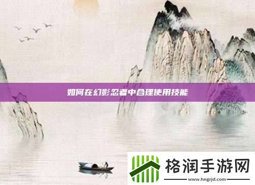 如何在幻影忍者中合理使用技能